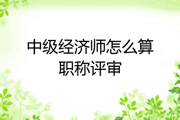 中级经济师怎么算职称评审