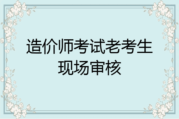 造价师考试老考生现场审核