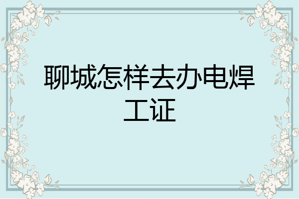聊城怎样去办电焊工证
