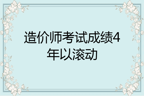 造价师考试成绩4年以滚动
