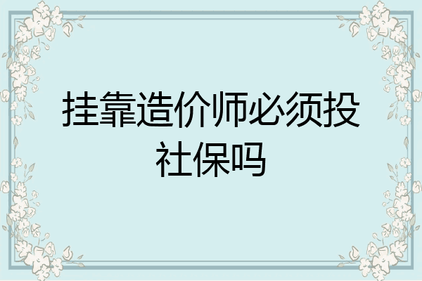 挂靠造价师必须投社保吗