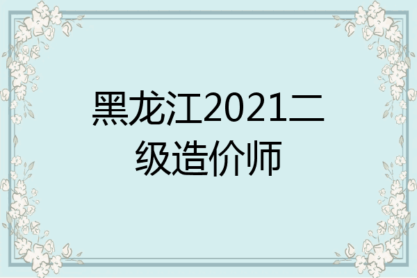 黑龙江2021二级造价师