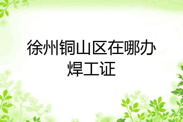 徐州铜山区在哪办焊工证