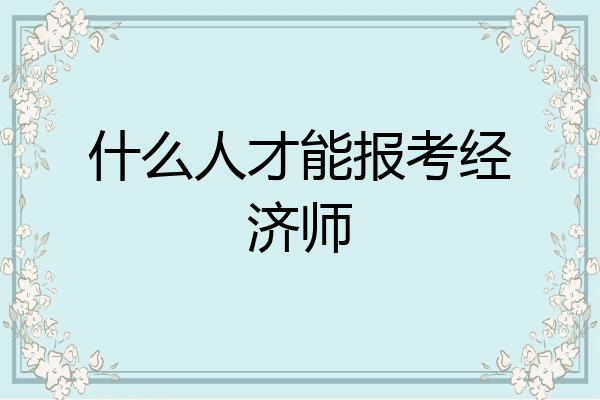 什么人才能报考经济师