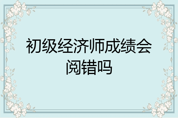 初级经济师成绩会阅错吗