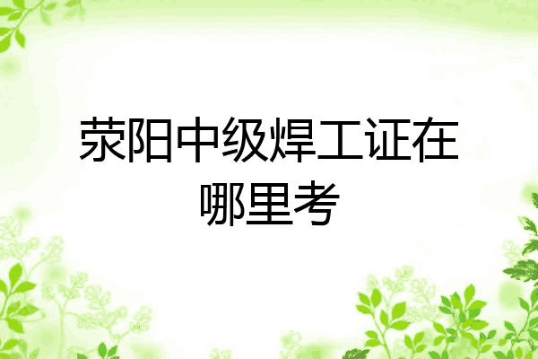 荥阳中级焊工证在哪里考