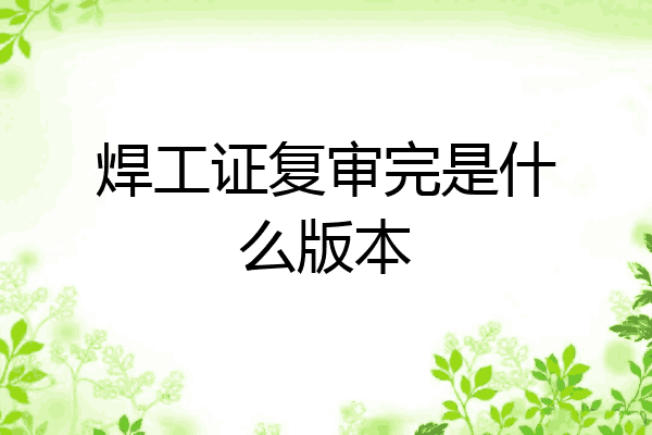 焊工证复审完是什么版本
