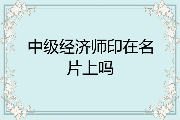 中级经济师印在名片上吗