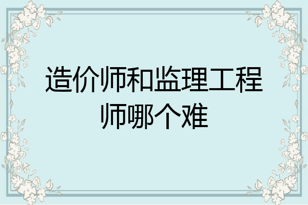 造价师和监理工程师哪个难