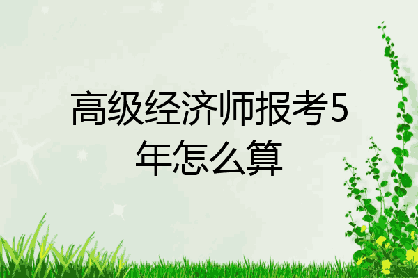 高级经济师报考5年怎么算