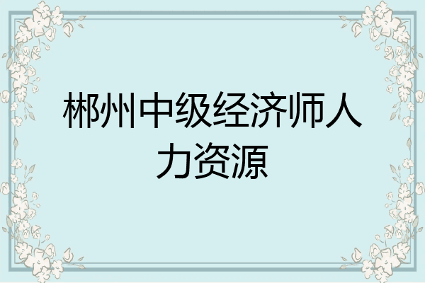 郴州中级经济师人力资源