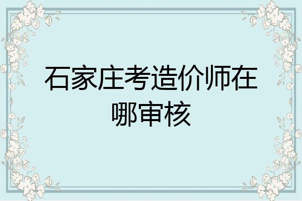 石家庄考造价师在哪审核