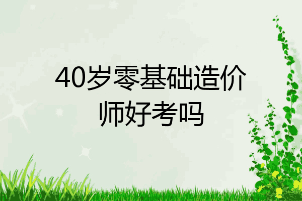 40岁零基础造价师好考吗