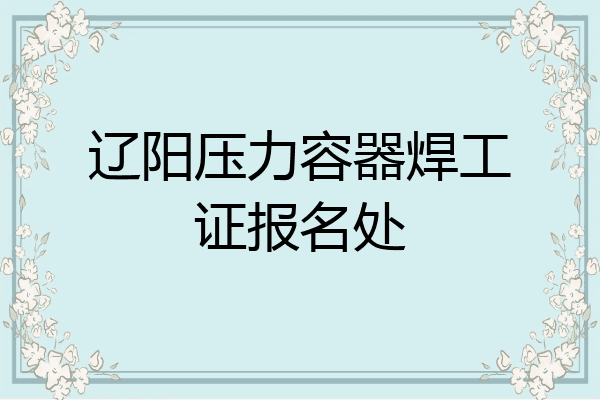 辽阳压力容器焊工证报名处