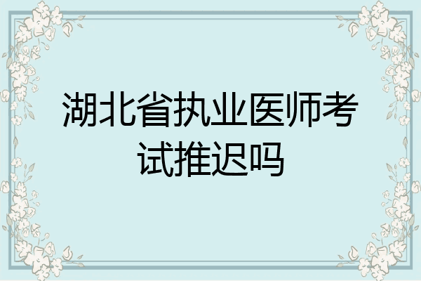 湖北省执业医师考试推迟吗