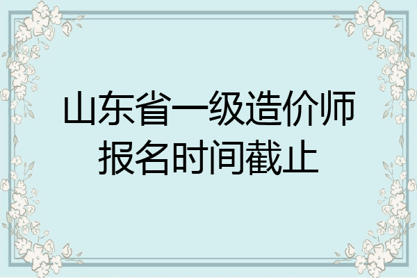 山东省一级造价师报名时间截止
