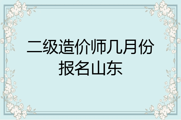 二级造价师几月份报名山东