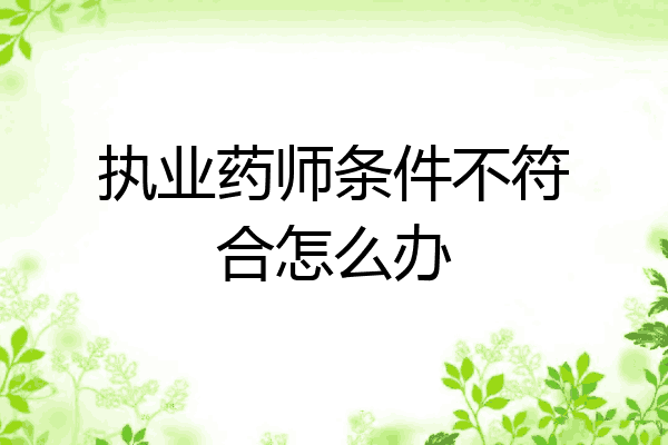 执业药师条件不符合怎么办