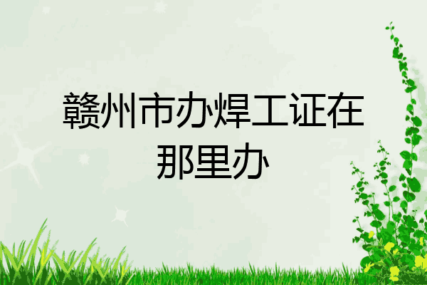 赣州市办焊工证在那里办