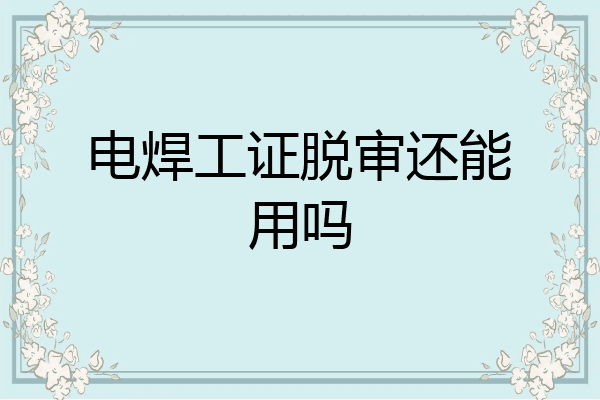 电焊工证脱审还能用吗