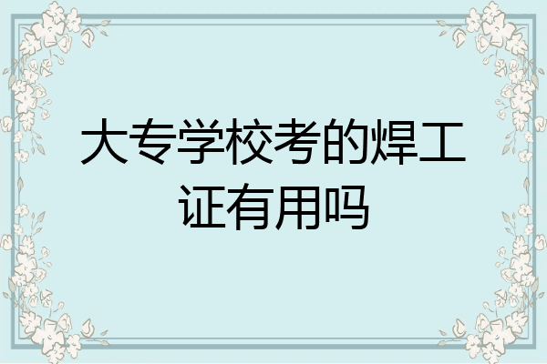 大专学校考的焊工证有用吗