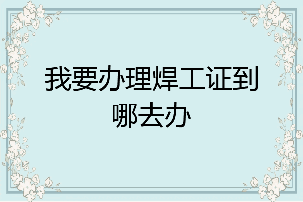 我要办理焊工证到哪去办
