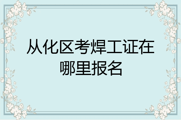 从化区考焊工证在哪里报名