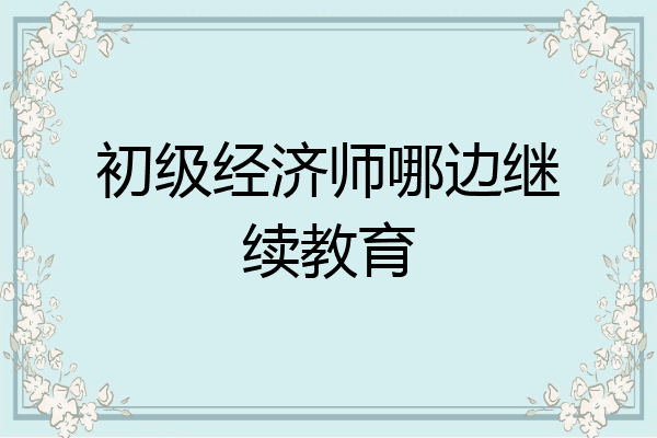 初级经济师哪边继续教育