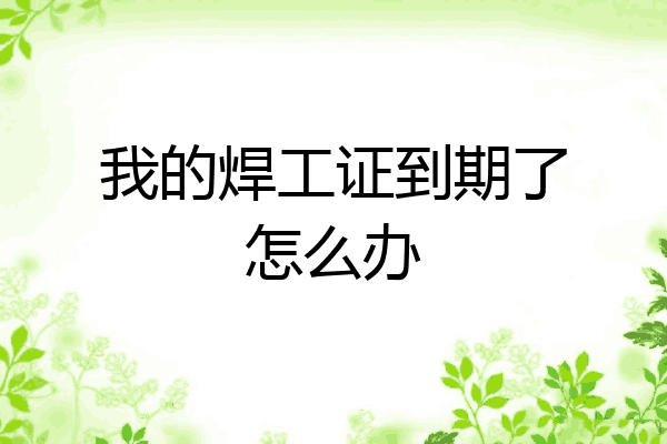 我的焊工证到期了怎么办
