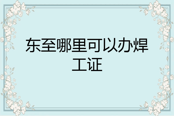 东至哪里可以办焊工证