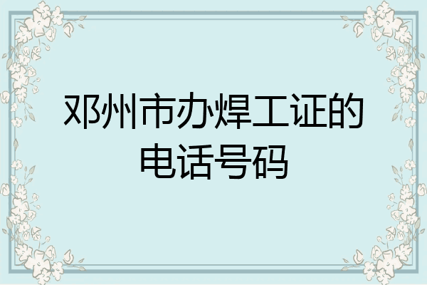 邓州市办焊工证的电话号码