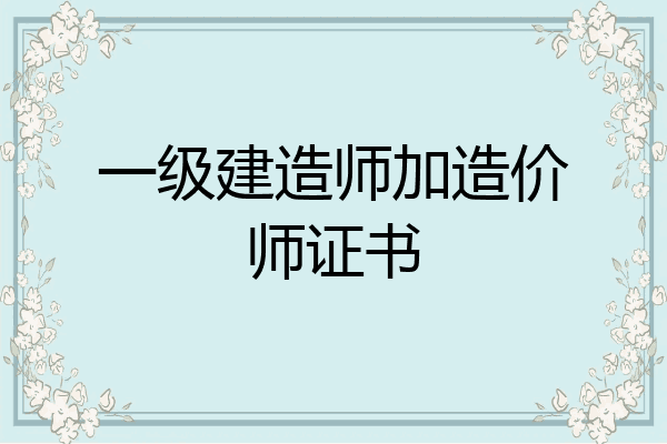 一级建造师加造价师证书