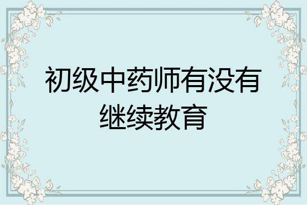 初级中药师有没有继续教育