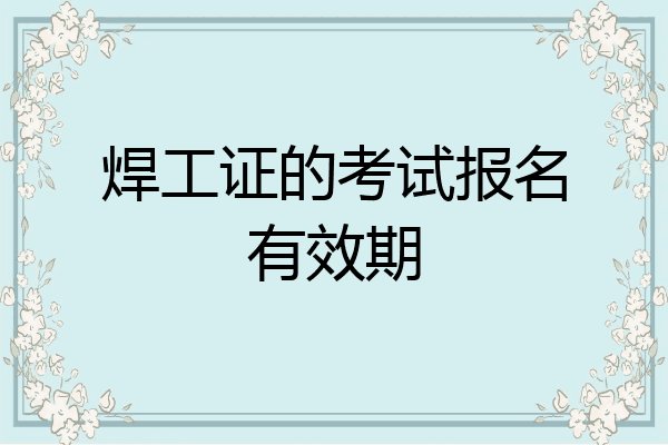 焊工证的考试报名有效期