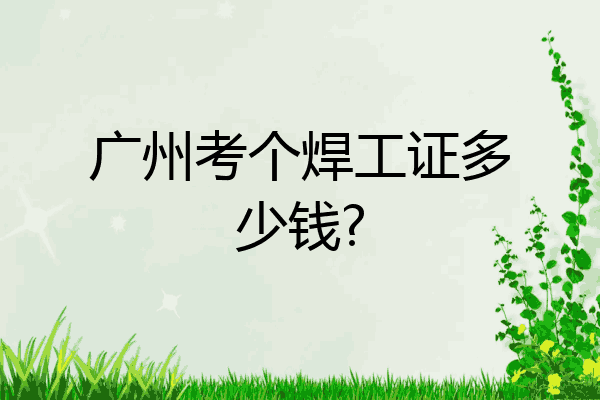 广州考个焊工证多少钱?
