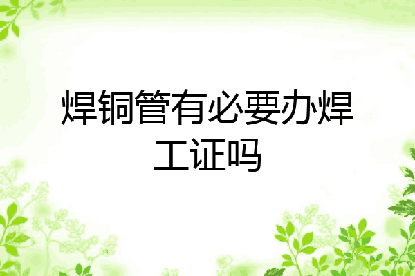 焊铜管有必要办焊工证吗