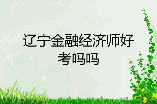 辽宁金融经济师好考吗吗