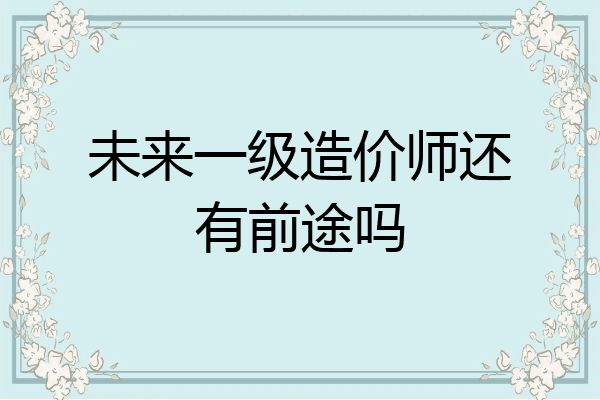 未来一级造价师还有前途吗