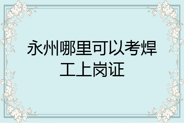 永州哪里可以考焊工上岗证