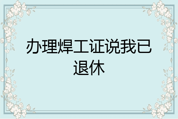 办理焊工证说我已退休