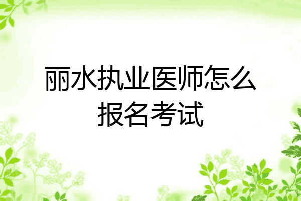 丽水执业医师怎么报名考试