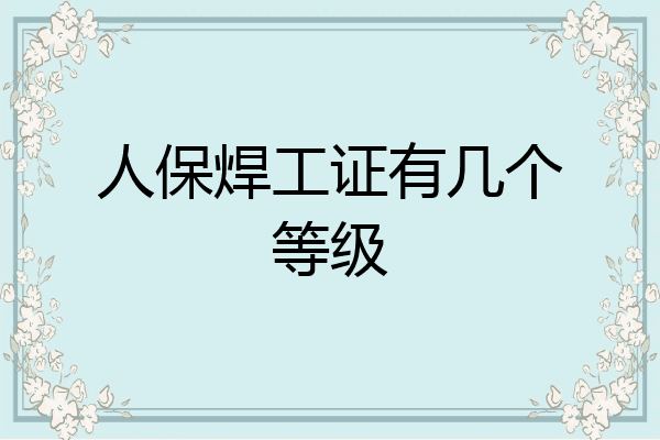 人保焊工证有几个等级