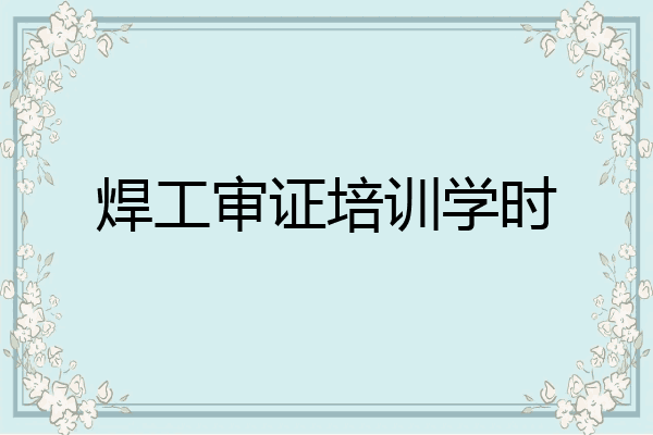 焊工审证培训学时