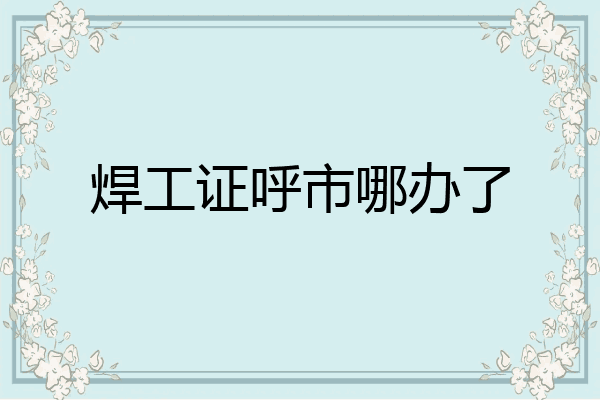 焊工证呼市哪办了