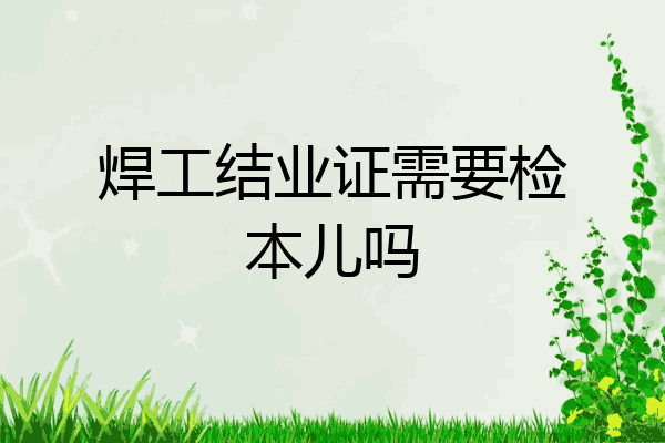 焊工结业证需要检本儿吗