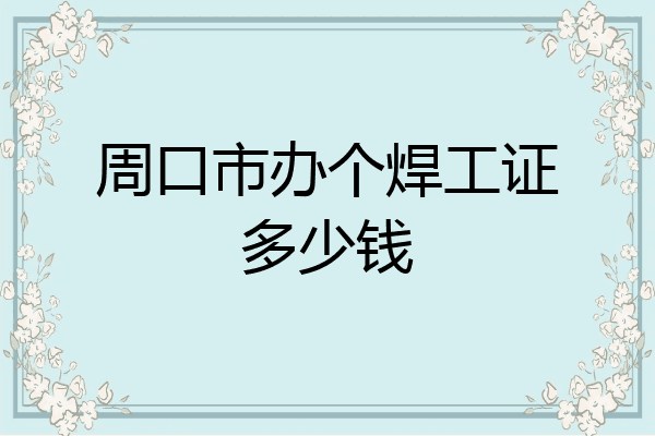 周口市办个焊工证多少钱