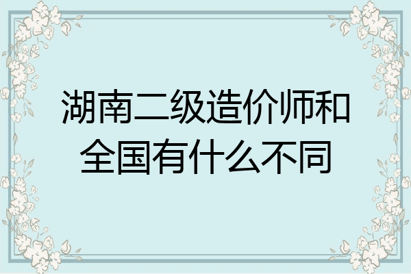 湖南二级造价师和全国有什么不同