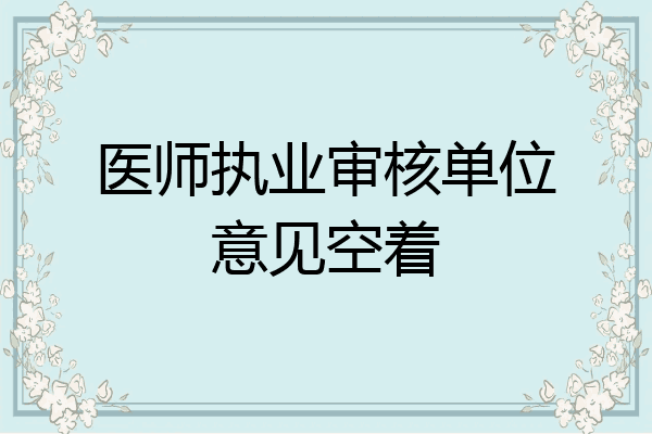医师执业审核单位意见空着