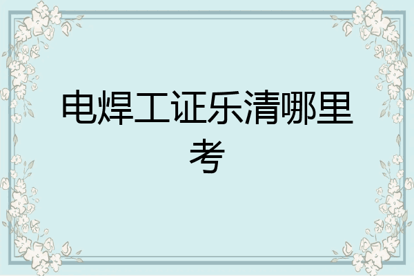 电焊工证乐清哪里考