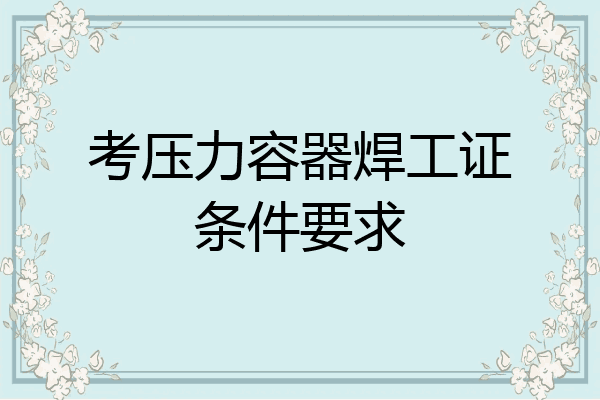 考压力容器焊工证条件要求